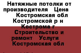 Натяжные потолки от производителя › Цена ­ 210 - Костромская обл., Костромской р-н, Кострома г. Строительство и ремонт » Услуги   . Костромская обл.